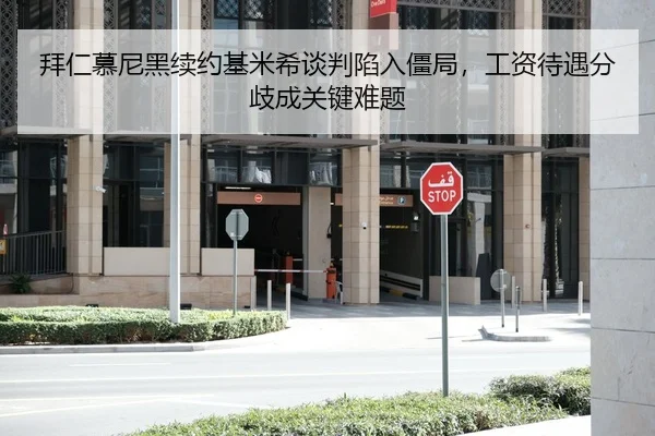 拜仁慕尼黑续约基米希谈判陷入僵局，工资待遇分歧成关键难题