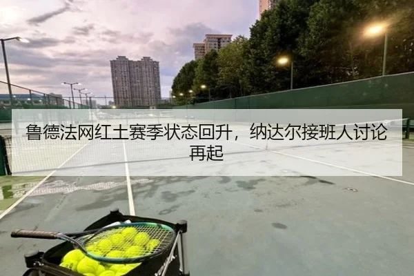 鲁德法网红土赛季状态回升，纳达尔接班人讨论再起