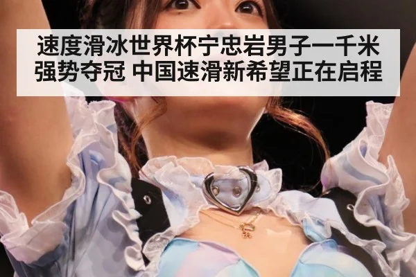 速度滑冰世界杯宁忠岩男子一千米强势夺冠 中国速滑新希望正在启程