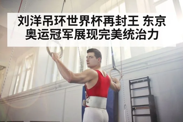 刘洋吊环世界杯再封王 东京奥运冠军展现完美统治力
