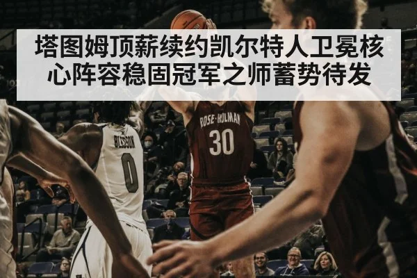 塔图姆顶薪续约凯尔特人卫冕核心阵容稳固冠军之师蓄势待发